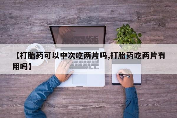 正品堕胎药咨询购买【打胎药可以中次吃两片吗,打胎药吃两片有用吗】
