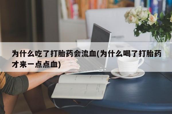 正品堕胎药咨询购买为什么吃了打胎药会流血(为什么喝了打胎药才来一点点血)