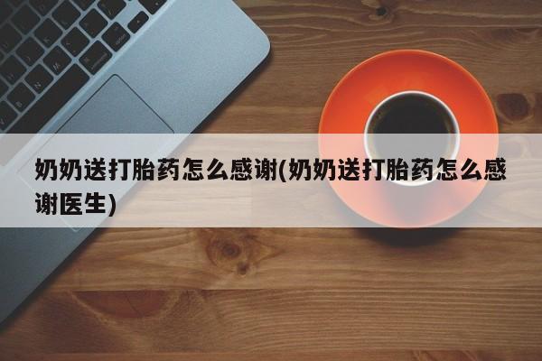 正品堕胎药咨询购买奶奶送打胎药怎么感谢(奶奶送打胎药怎么感谢医生)