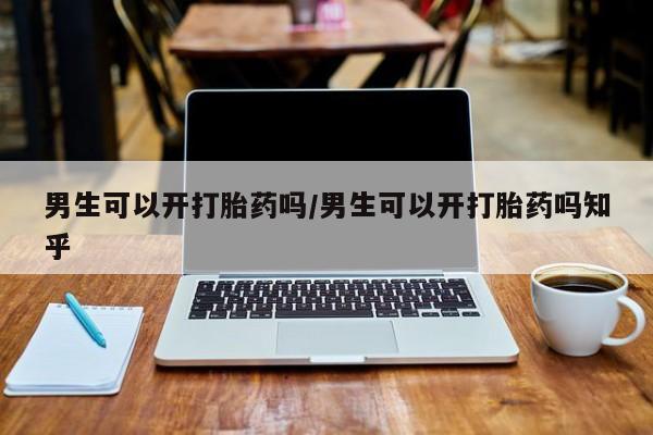正品堕胎药咨询购买男生可以开打胎药吗/男生可以开打胎药吗知乎