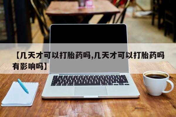 正品堕胎药咨询购买【几天才可以打胎药吗,几天才可以打胎药吗有影响吗】