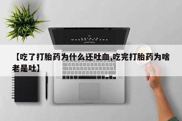 正品堕胎药咨询购买【吃了打胎药为什么还吐血,吃完打胎药为啥老是吐】