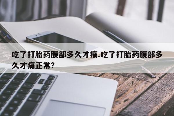 正品堕胎药咨询购买吃了打胎药腹部多久才痛.吃了打胎药腹部多久才痛正常？