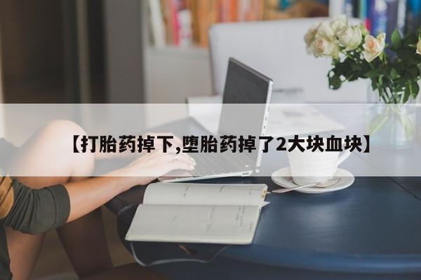 正品堕胎药咨询购买【打胎药掉下,堕胎药掉了2大块血块】