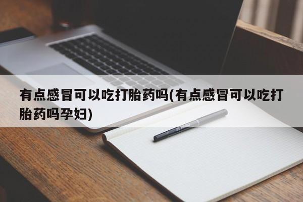 正品堕胎药咨询购买有点感冒可以吃打胎药吗(有点感冒可以吃打胎药吗孕妇)