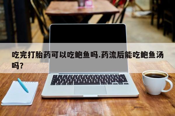 正品堕胎药咨询购买吃完打胎药可以吃鲍鱼吗.药流后能吃鲍鱼汤吗？
