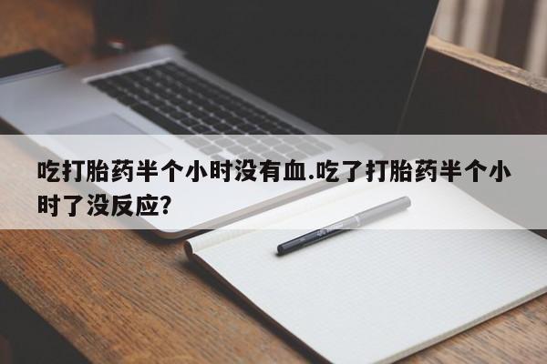 正品堕胎药咨询购买吃打胎药半个小时没有血.吃了打胎药半个小时了没反应？