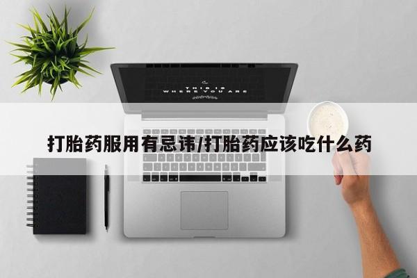 正品堕胎药咨询购买打胎药服用有忌讳/打胎药应该吃什么药