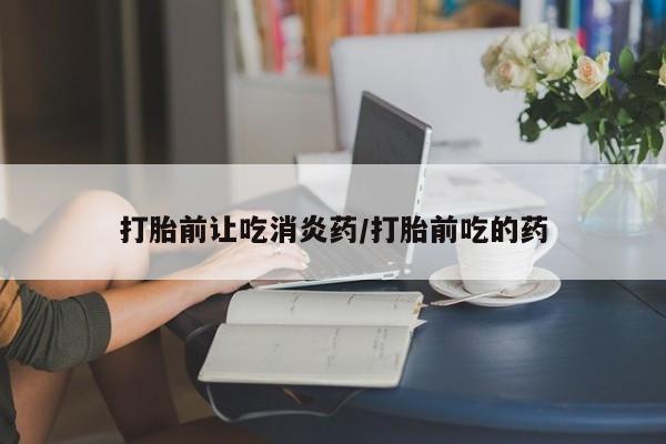 正品堕胎药咨询购买打胎前让吃消炎药/打胎前吃的药