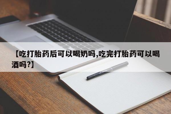 正品堕胎药咨询购买【吃打胎药后可以喝奶吗,吃完打胎药可以喝酒吗?】