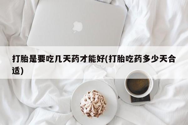 正品堕胎药咨询购买打胎是要吃几天药才能好(打胎吃药多少天合适)