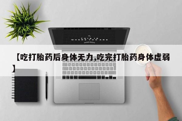 正品堕胎药咨询购买【吃打胎药后身体无力,吃完打胎药身体虚弱】