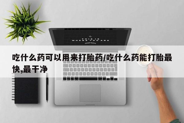 正品堕胎药咨询购买吃什么药可以用来打胎药/吃什么药能打胎最快,最干净