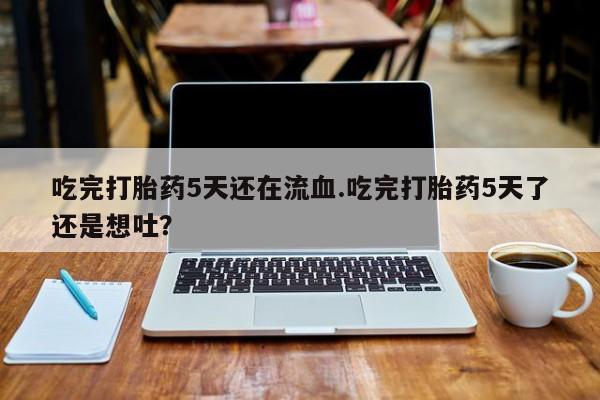 正品堕胎药咨询购买吃完打胎药5天还在流血.吃完打胎药5天了还是想吐？