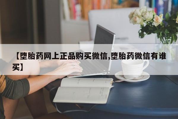 正品堕胎药咨询购买【堕胎药网上正品购买微信,堕胎药微信有谁买】