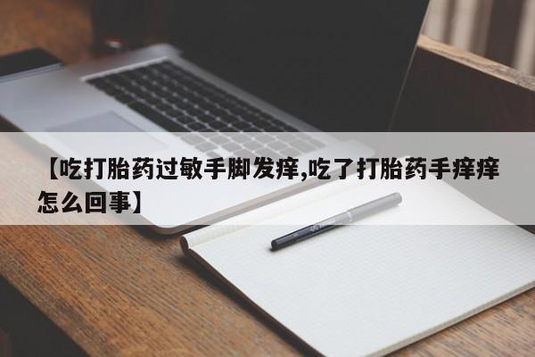 正品堕胎药咨询购买【吃打胎药过敏手脚发痒,吃了打胎药手痒痒怎么回事】