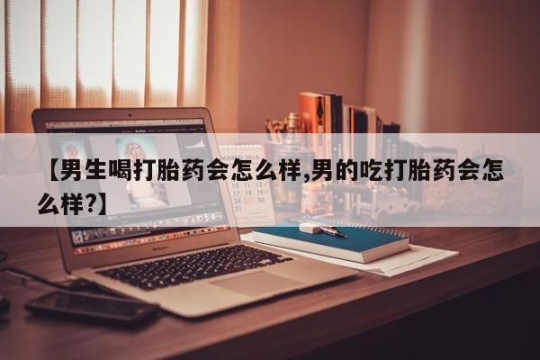 正品堕胎药咨询购买【男生喝打胎药会怎么样,男的吃打胎药会怎么样?】