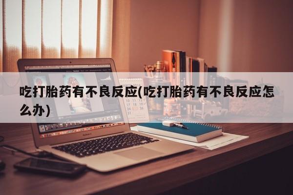 正品堕胎药咨询购买吃打胎药有不良反应(吃打胎药有不良反应怎么办)