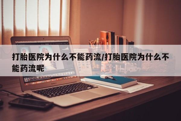 正品堕胎药咨询购买打胎医院为什么不能药流/打胎医院为什么不能药流呢