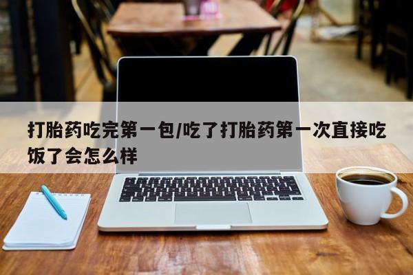 正品堕胎药咨询购买打胎药吃完第一包/吃了打胎药第一次直接吃饭了会怎么样