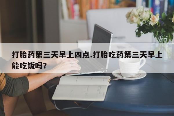 正品堕胎药咨询购买打胎药第三天早上四点.打胎吃药第三天早上能吃饭吗？