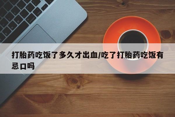 正品堕胎药咨询购买打胎药吃饭了多久才出血/吃了打胎药吃饭有忌口吗