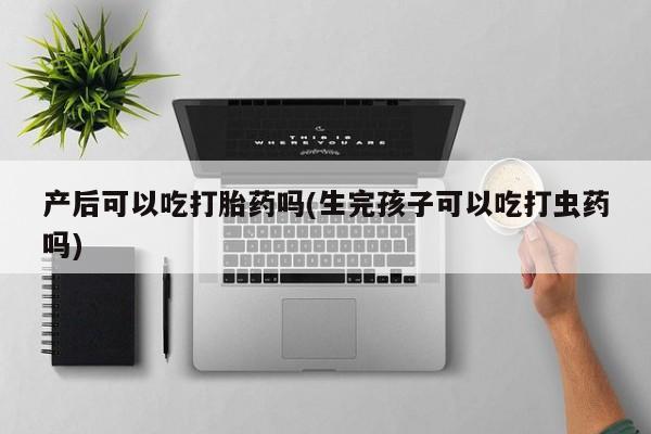 正品堕胎药咨询购买产后可以吃打胎药吗(生完孩子可以吃打虫药吗)