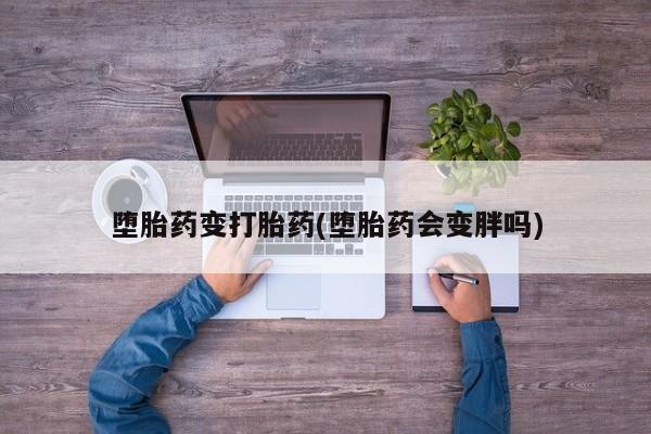 正品堕胎药咨询购买堕胎药变打胎药(堕胎药会变胖吗)