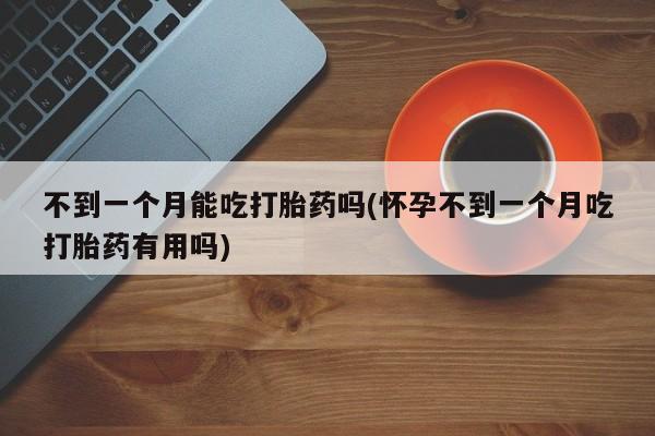 正品堕胎药咨询购买不到一个月能吃打胎药吗(怀孕不到一个月吃打胎药有用吗)