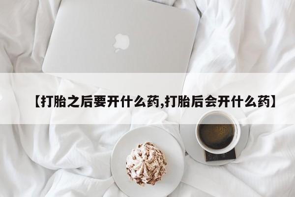 正品堕胎药咨询购买【打胎之后要开什么药,打胎后会开什么药】
