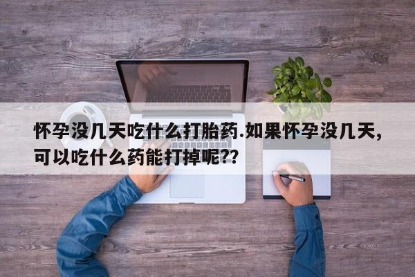 正品堕胎药咨询购买怀孕没几天吃什么打胎药.如果怀孕没几天,可以吃什么药能打掉呢?？