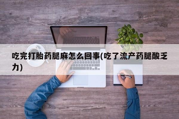 正品堕胎药咨询购买吃完打胎药腿麻怎么回事(吃了流产药腿酸乏力)