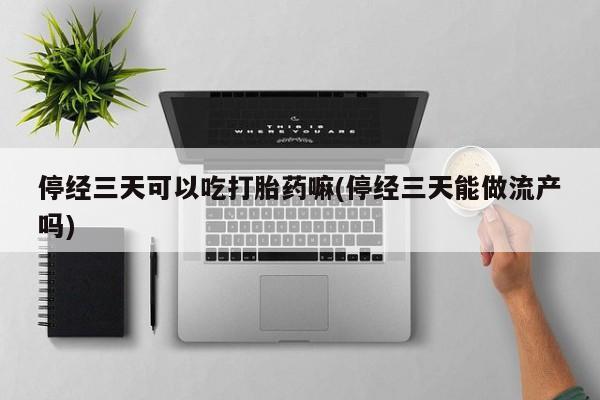 正品堕胎药咨询购买停经三天可以吃打胎药嘛(停经三天能做流产吗)