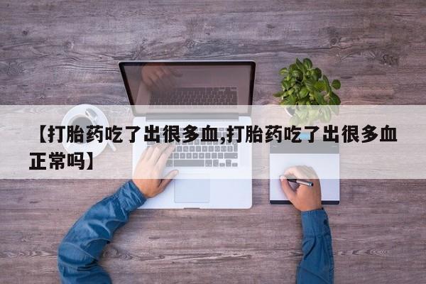 正品堕胎药咨询购买【打胎药吃了出很多血,打胎药吃了出很多血正常吗】