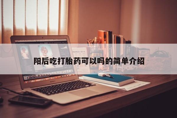 正品堕胎药咨询购买阳后吃打胎药可以吗的简单介绍