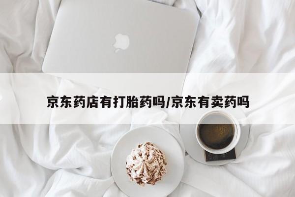 正品堕胎药咨询购买京东药店有打胎药吗/京东有卖药吗