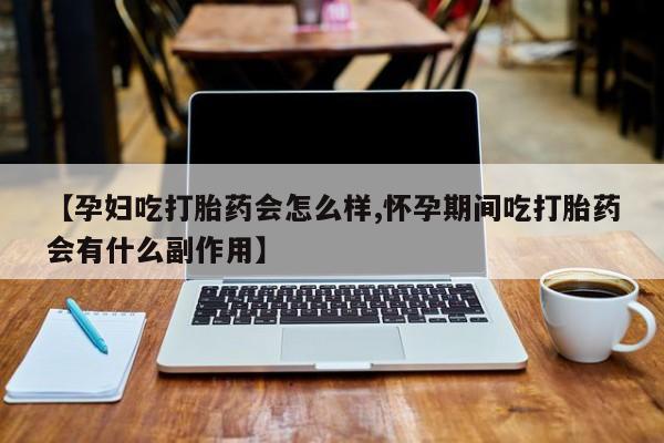 正品堕胎药咨询购买【孕妇吃打胎药会怎么样,怀孕期间吃打胎药会有什么副作用】