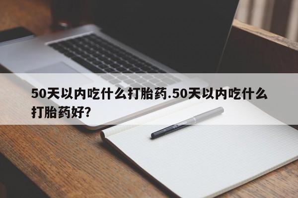 正品堕胎药咨询购买50天以内吃什么打胎药.50天以内吃什么打胎药好？