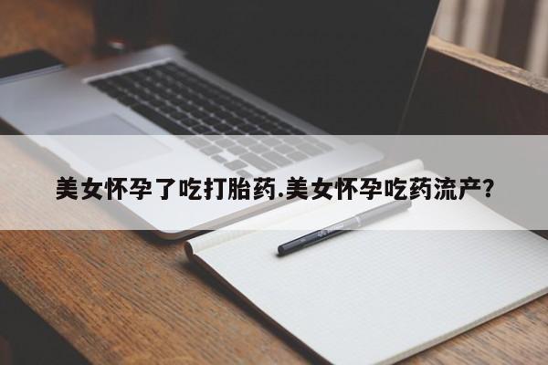 正品堕胎药咨询购买美女怀孕了吃打胎药.美女怀孕吃药流产？