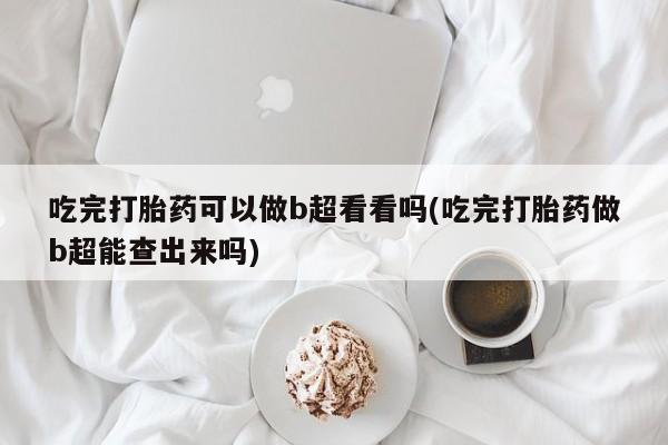 正品堕胎药咨询购买吃完打胎药可以做b超看看吗(吃完打胎药做b超能查出来吗)