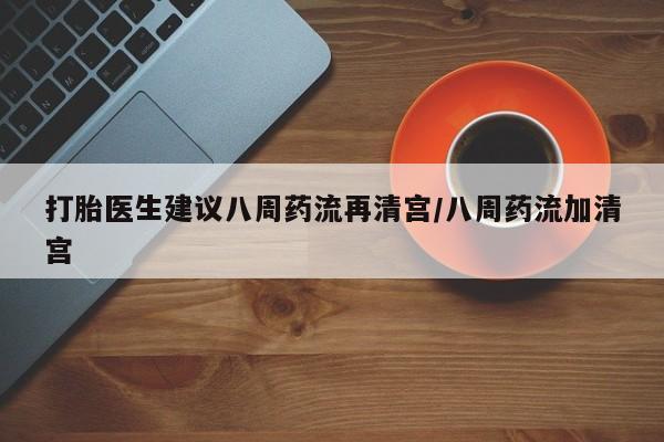 正品堕胎药咨询购买打胎医生建议八周药流再清宫/八周药流加清宫