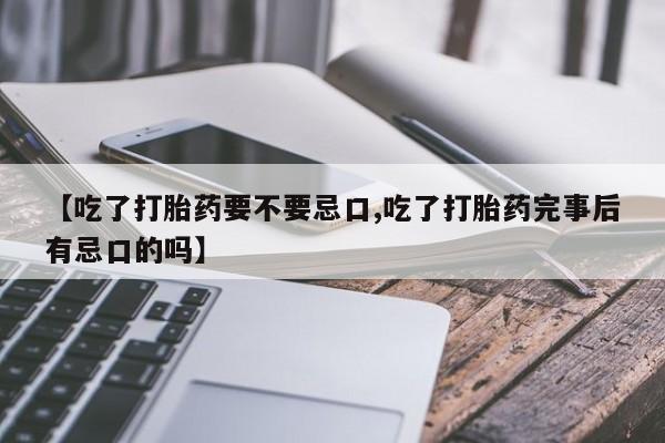 正品堕胎药咨询购买【吃了打胎药要不要忌口,吃了打胎药完事后有忌口的吗】