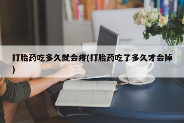 正品堕胎药咨询购买打胎药吃多久就会疼(打胎药吃了多久才会掉)