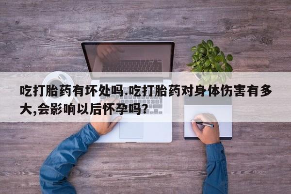 正品堕胎药咨询购买吃打胎药有坏处吗.吃打胎药对身体伤害有多大,会影响以后怀孕吗？