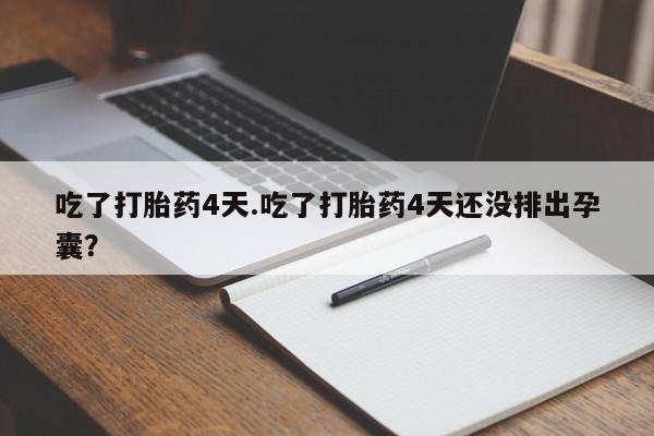 正品堕胎药咨询购买吃了打胎药4天.吃了打胎药4天还没排出孕囊？