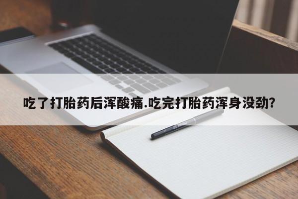 正品堕胎药咨询购买吃了打胎药后浑酸痛.吃完打胎药浑身没劲？