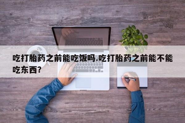 正品堕胎药咨询购买吃打胎药之前能吃饭吗.吃打胎药之前能不能吃东西？