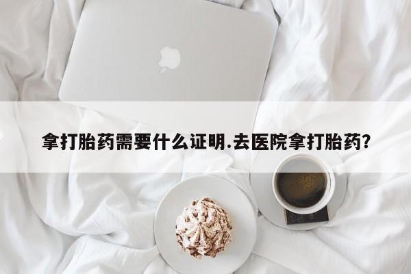 正品堕胎药咨询购买拿打胎药需要什么证明.去医院拿打胎药？