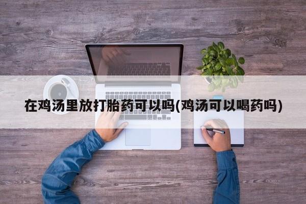 正品堕胎药咨询购买在鸡汤里放打胎药可以吗(鸡汤可以喝药吗)