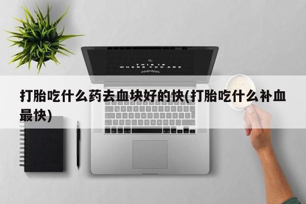 正品堕胎药咨询购买打胎吃什么药去血块好的快(打胎吃什么补血最快)